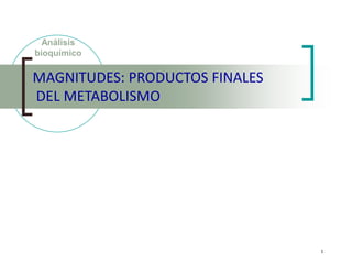 1
MAGNITUDES: PRODUCTOS FINALES
DEL METABOLISMO
Análisis
bioquímico
 