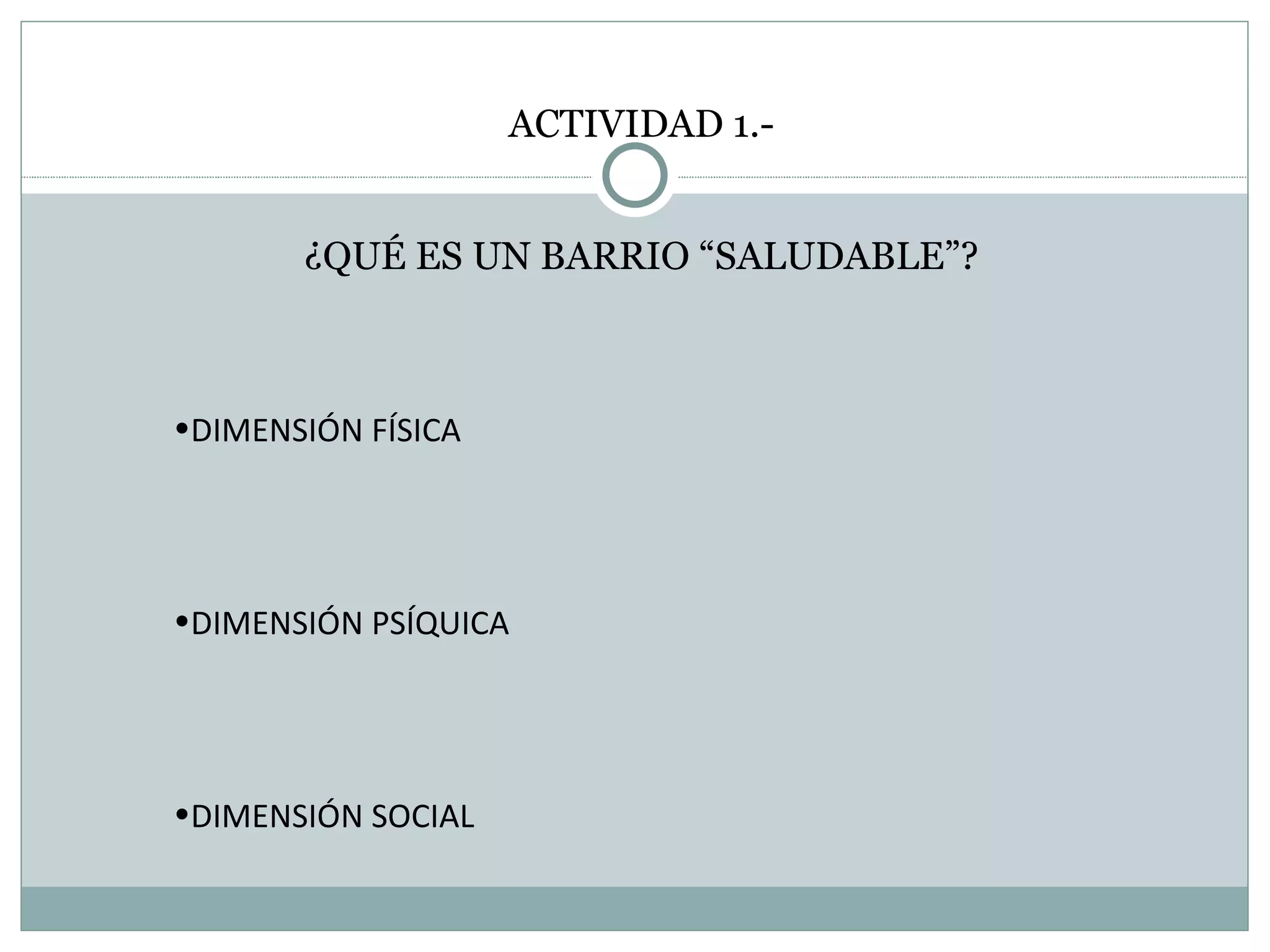 ACTIVIDAD 1.- ¿QUÉ ES UN BARRIO “SALUDABLE”? DIMENSIÓN FÍSICA DIMENSIÓN PSÍQUICA DIMENSIÓN SOCIAL 