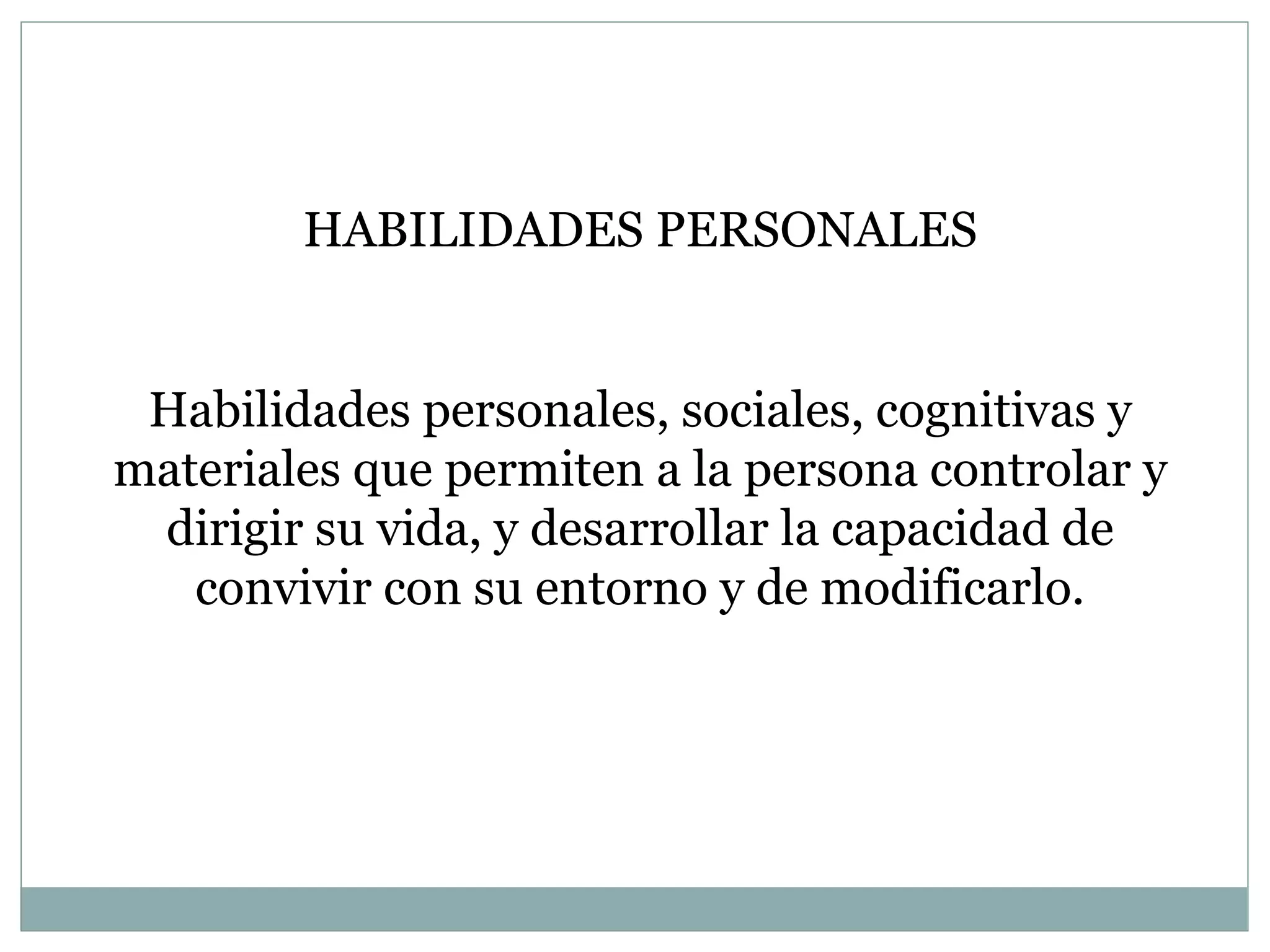 HABILIDADES PERSONALES Habilidades personales, sociales, cognitivas y materiales que permiten a la persona controlar y dirigir su vida, y desarrollar la capacidad de convivir con su entorno y de modificarlo. 