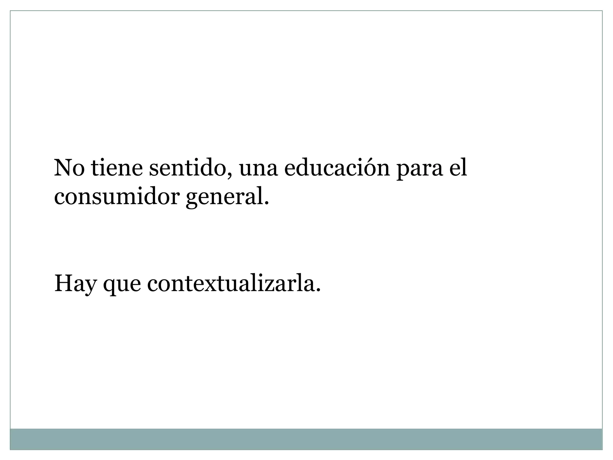 No tiene sentido, una educación para el consumidor general. Hay que contextualizarla. 