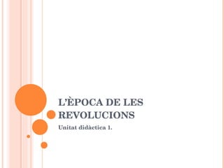 L’ÈPOCA DE LES REVOLUCIONS Unitat didàctica 1. UD 1: L'època de les revolucions. 