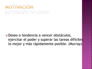 Deseo o tendencia a vencer obstáculos,
ejercitar el poder y superar las tareas difíciles
lo mejor y más rápidamente posible. (Murray)
 