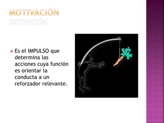  Es el IMPULSO que
determina las
acciones cuya función
es orientar la
conducta a un
reforzador relevante.
 
