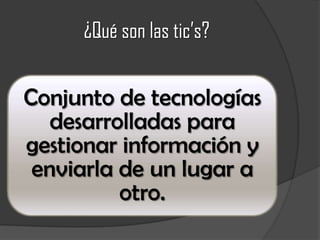 ¿Qué son las tic’s?
Conjunto de tecnologías
desarrolladas para
gestionar información y
enviarla de un lugar a
otro.