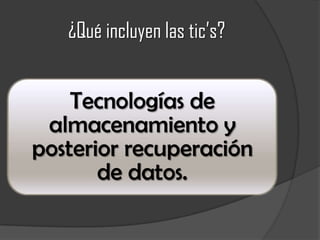 ¿Qué incluyen las tic’s?
Tecnologías de
almacenamiento y
posterior recuperación
de datos.