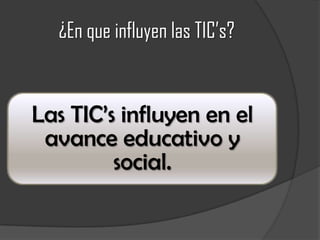 ¿En que influyen las TIC’s?
Las TIC’s influyen en el
avance educativo y
social.