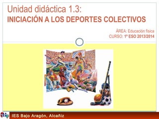 Unidad didáctica 1.3:
INICIACIÓN A LOS DEPORTES COLECTIVOS
ÁREA: Educación física
CURSO: 1º ESO 2013/2014

IES Bajo Aragón, Alcañiz

 