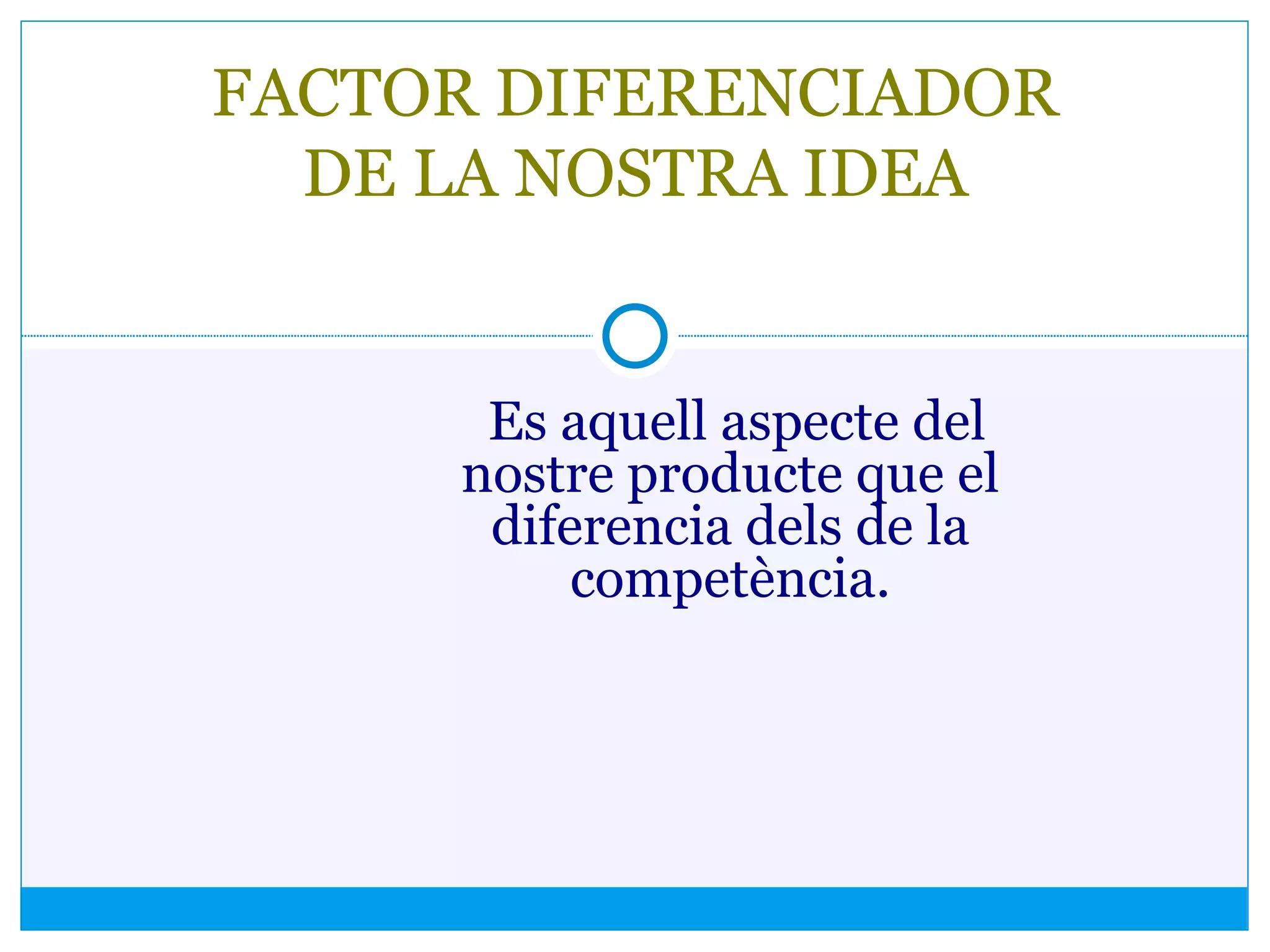 Es aquell aspecte del
nostre producte que el
diferencia dels de la
competència.
FACTOR DIFERENCIADOR
DE LA NOSTRA IDEA
 