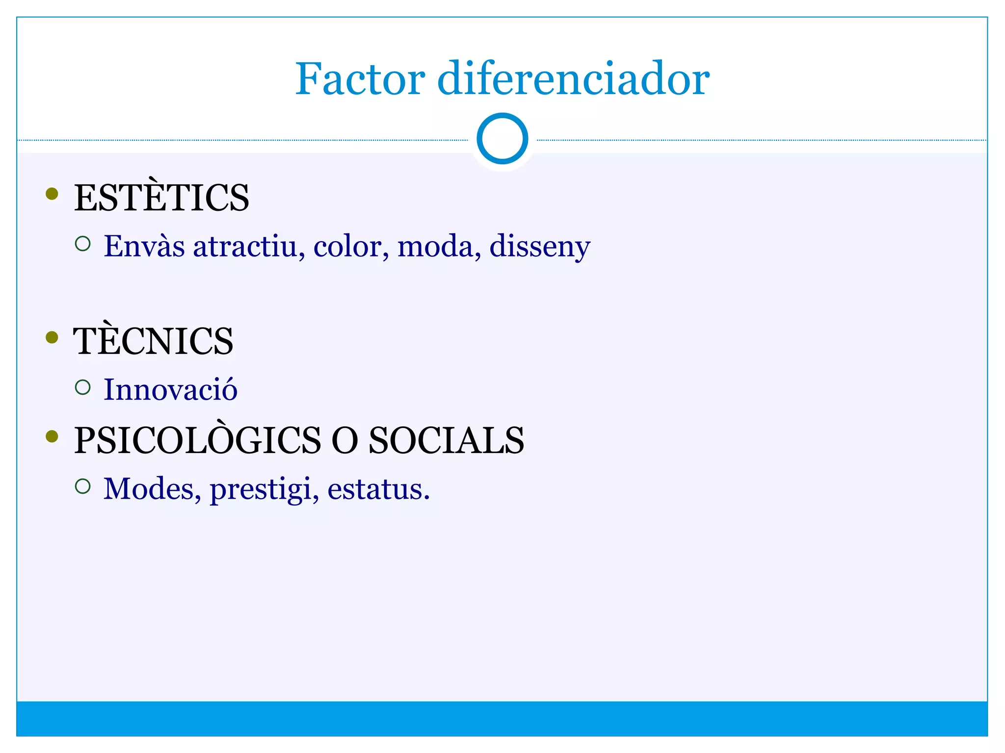 Factor diferenciador
 ESTÈTICS
 Envàs atractiu, color, moda, disseny
 TÈCNICS
 Innovació
 PSICOLÒGICS O SOCIALS
 Modes, prestigi, estatus.
 
