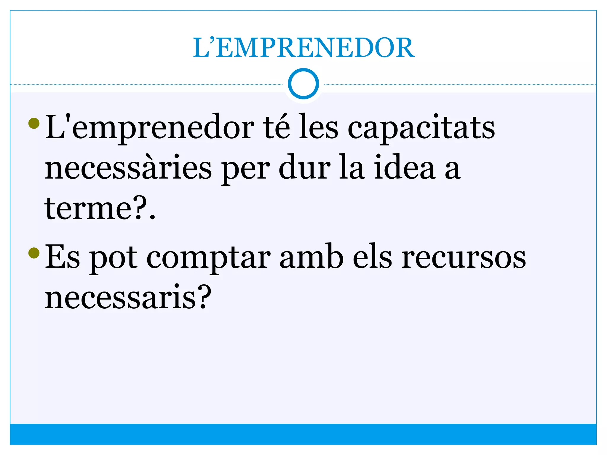 L’EMPRENEDOR
L'emprenedor té les capacitats
necessàries per dur la idea a
terme?.
Es pot comptar amb els recursos
necessaris?
 