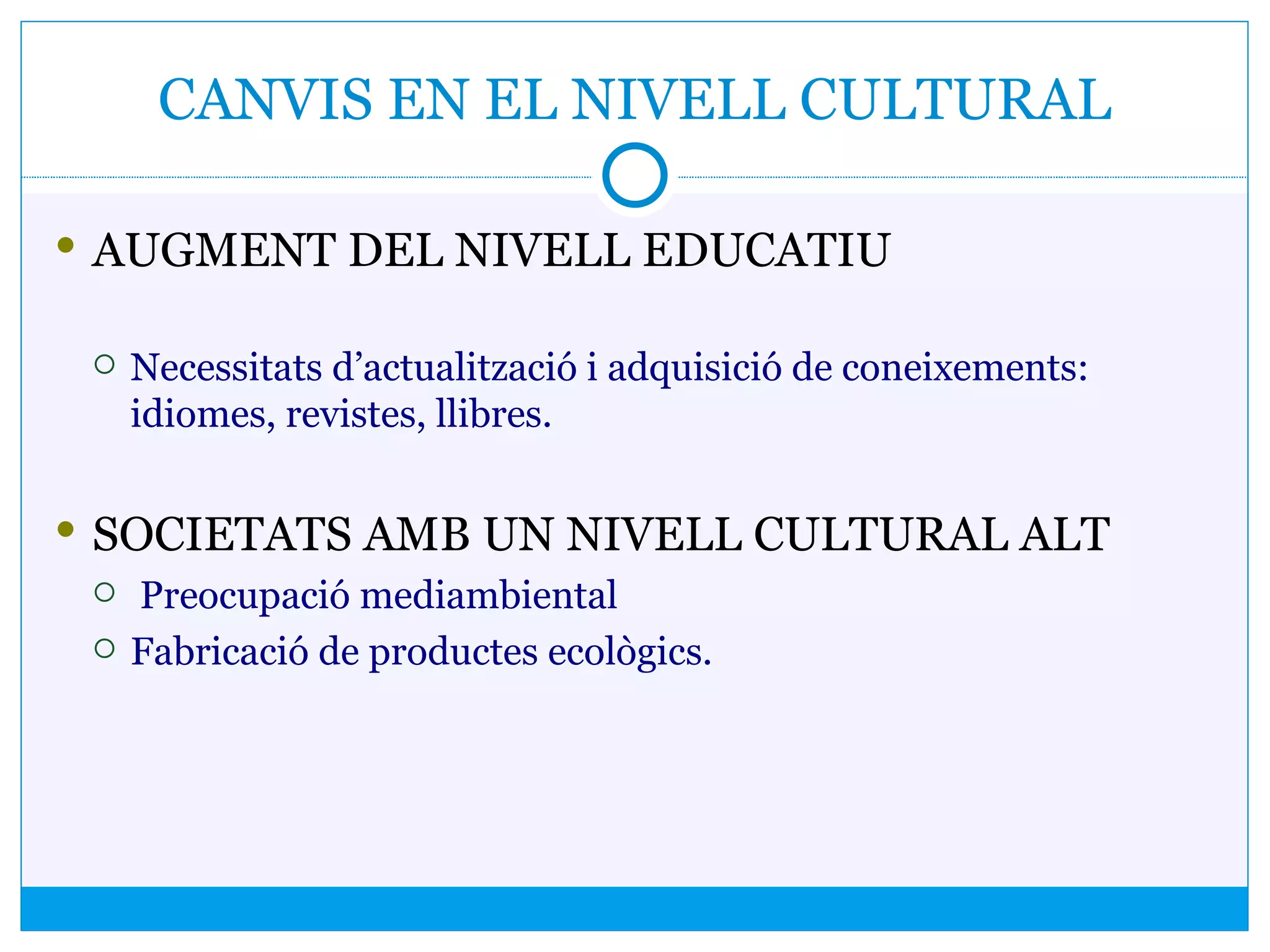 CANVIS EN EL NIVELL CULTURAL
 AUGMENT DEL NIVELL EDUCATIU
 Necessitats d’actualització i adquisició de coneixements:
idiomes, revistes, llibres.
 SOCIETATS AMB UN NIVELL CULTURAL ALT
 Preocupació mediambiental
 Fabricació de productes ecològics.
 