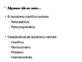 * Algunas ideas más... 
 El socialismo científico contiene: 
- Parte analítica. 
- Parte programática. 
 Características del socialismo marxista: 
- Científico. 
- Revolucionario. 
- Proletario. 
- Internacionalista. 
 