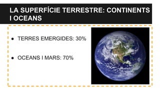 LA SUPERFÍCIE TERRESTRE: CONTINENTS
I OCEANS
● TERRES EMERGIDES: 30%
● OCEANS I MARS: 70%
 