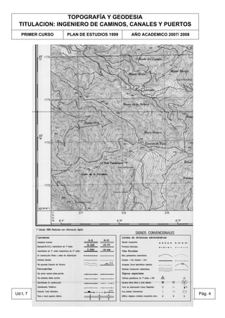 TOPOGRAFÍA Y GEODESIA
TITULACION: INGENIERO DE CAMINOS, CANALES Y PUERTOS
PRIMER CURSO PLAN DE ESTUDIOS 1999 AÑO ACADEMICO 2007/ 2008
Ud I, 7 Pág. 4
Cartografía oficial terrestre a nivel nacional:
publicaciones del IGN
Miércoles, 27 de Feb. de 2008
 