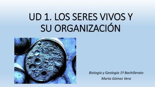 UD 1. LOS SERES VIVOS Y
SU ORGANIZACIÓN
Biología y Geología 1º Bachillerato
Marta Gómez Vera
 