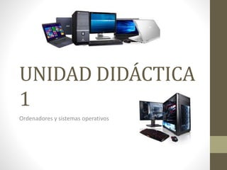 UNIDAD DIDÁCTICA
1
Ordenadores y sistemas operativos
 