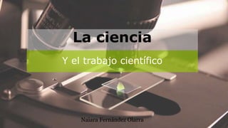 Y el trabajo científico
Naiara Fernández Olarra
La ciencia
 
