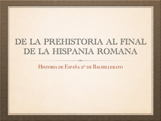 DE LA PREHISTORIA AL FINAL
DE LA HISPANIA ROMANA
Historia de España 2º de Bachillerato
 