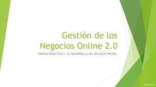 Gestión de los
Negocios Online 2.0
UNIDAD DIDÁCTICA 1. EL DESARROLLO DEL NEGOCIO ONLINE.
César Jodra
 