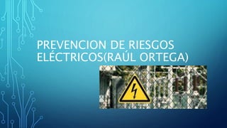 PREVENCION DE RIESGOS
ELÉCTRICOS(RAÚL ORTEGA)
 