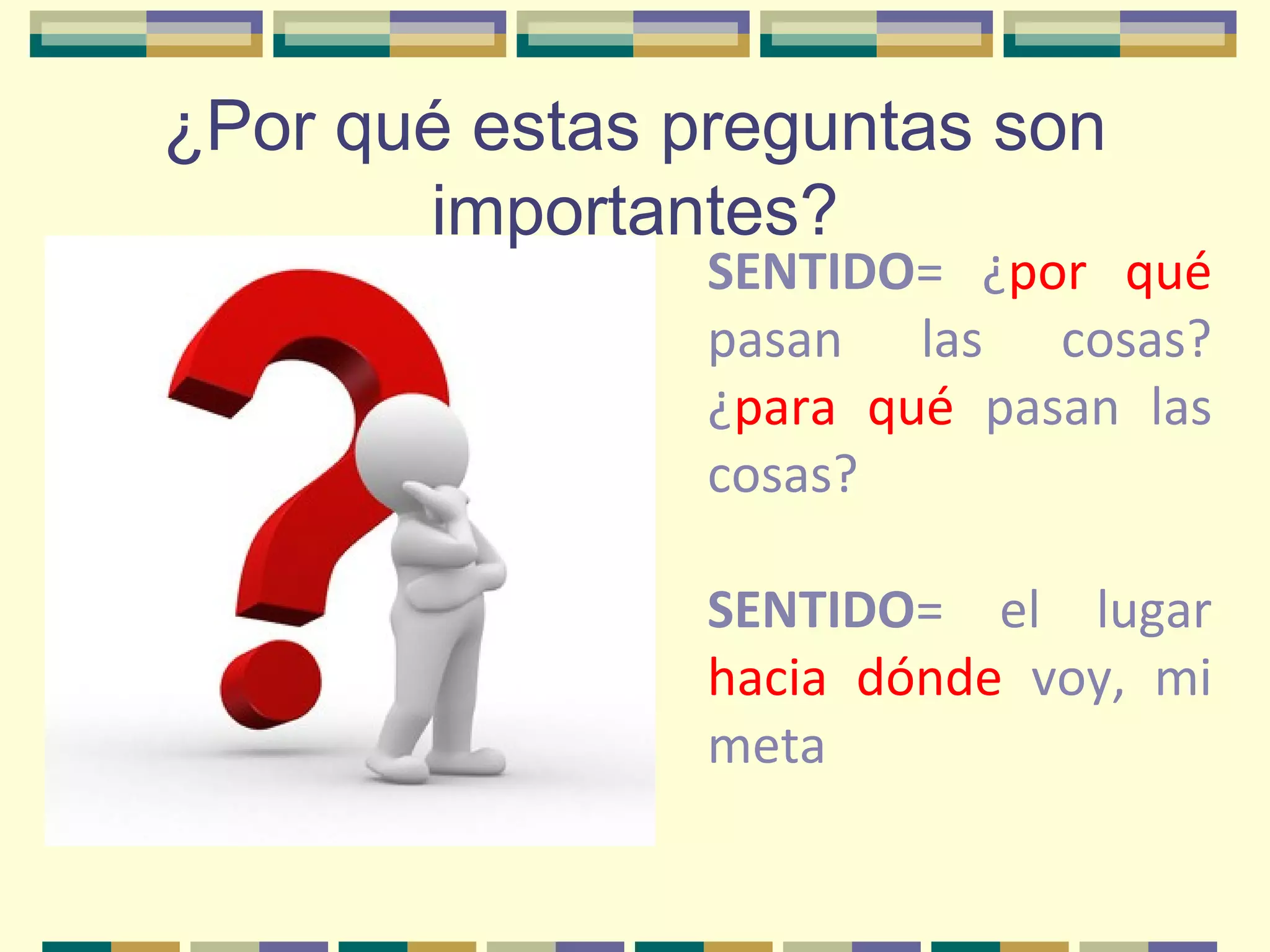 ¿Por qué estas preguntas son
importantes?
SENTIDO= ¿por qué
pasan las cosas?
¿para qué pasan las
cosas?
SENTIDO= el lugar
hacia dónde voy, mi
meta
 