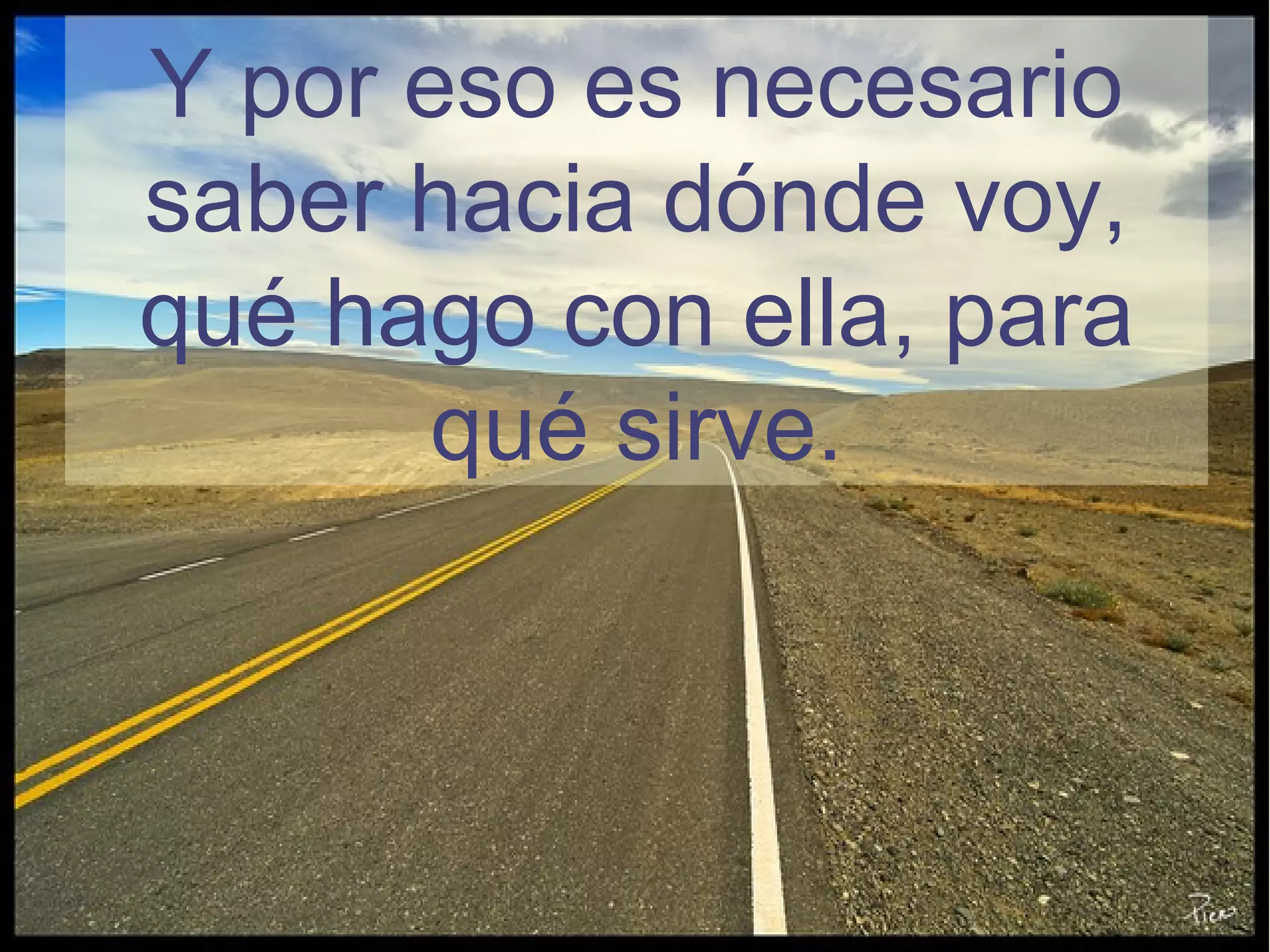 Y por eso es necesario
saber hacia dónde voy,
qué hago con ella, para
qué sirve.
 