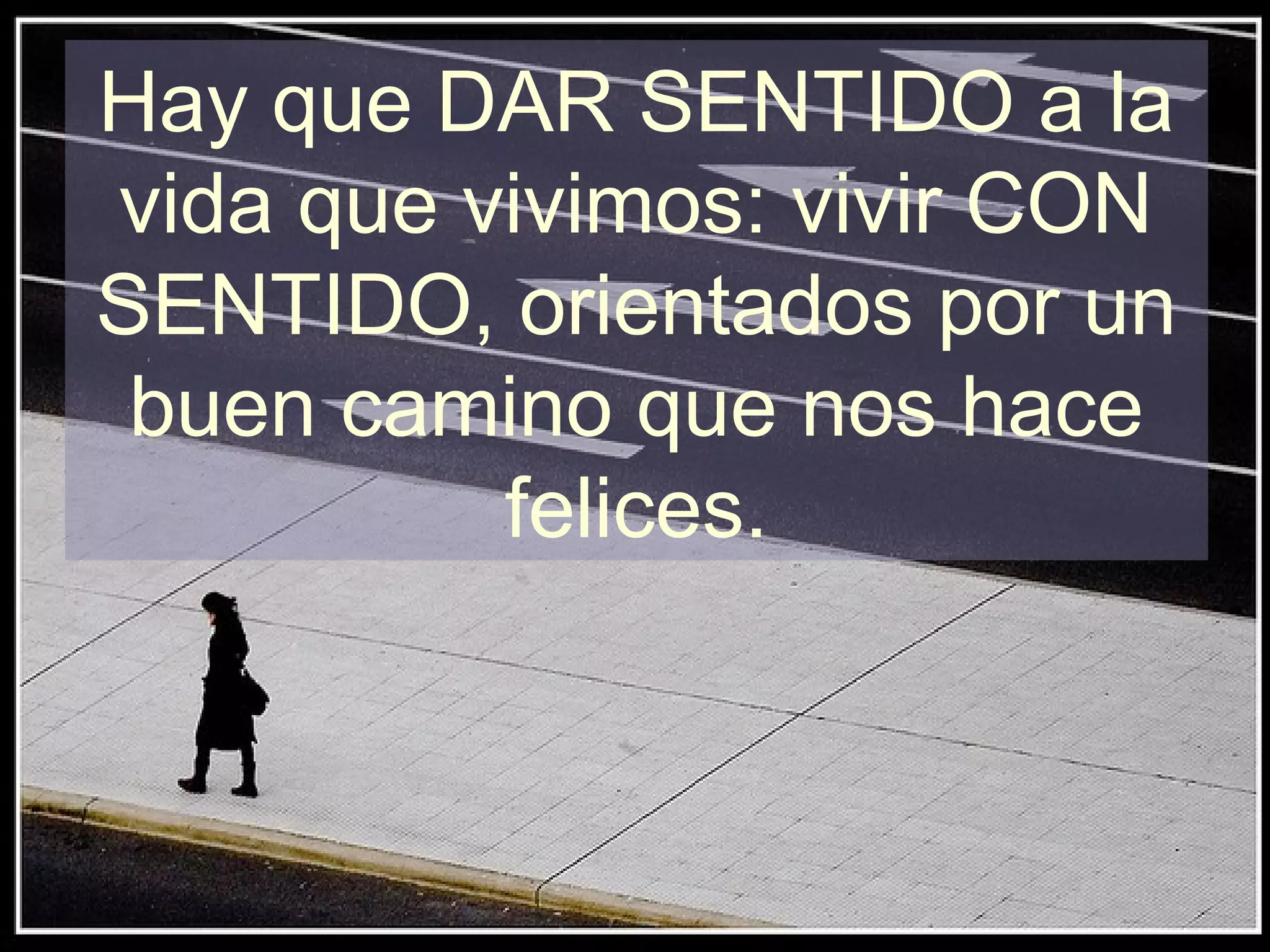 Hay que DAR SENTIDO a la
vida que vivimos: vivir CON
SENTIDO, orientados por un
buen camino que nos hace
felices.
 