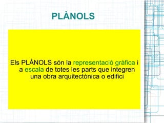 PLÀNOLS Els PLÀNOLS són la  representació gràfica  i a  escala  de totes les parts que integren una obra arquitectònica o edifici 