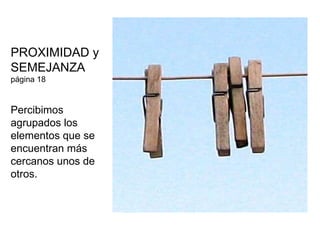 PROXIMIDAD y SEMEJANZA  página 18 Percibimos agrupados los elementos que se encuentran más cercanos unos de otros. 