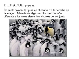 DESTAQUE  - página 18 Se suele colocar la figura en el centro o a la derecha de la imagen. Además se elige un color o un tamaño diferente a los otros elementos visuales del conjunto 