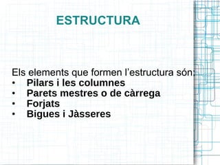 ESTRUCTURA Els elements que formen l’estructura són: Pilars i les columnes Parets mestres o de càrrega Forjats Bigues i Jàsseres 