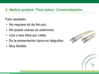 3. Medios guiados. Fibra óptica. Comercialización
Tubo ajustado:
● No requiere kit de fan-out.
● No puede usarse en exteriores.
● Uno o dos hilos por cable.
● Es la presentación típica en latiguillos.
● Muy flexible.
 