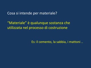 Cosa si intende per materiale? “ Materiale” è qualunque sostanza che utilizzata nel processo di costruzione Es: il cemento, la sabbia, i mattoni .. 