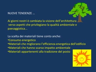 NUOVE TENDENZE … Ai giorni nostri è cambiata la visione dell’architettura verso aspetti che privilegiano la qualità ambientale e paesaggistica... La scelta dei materiali tiene conto anche: Consumo energetico Materiali che migliorano l’efficienza energetica dell’edificio Materiali che hanno scarso impatto ambientale Materiali appartenenti alla tradizione del posto 