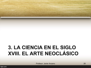 3. La ciencia en el siglo XVIII. 
El arte neoclásico 
28 Profesor: Javier Anzano 
 