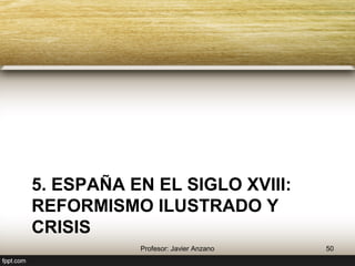 5. España en el siglo XVIII: 
reformismo ilustrado y crisis 
50 Profesor: Javier Anzano 
 