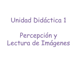 Unidad Didáctica 1
Percepción y
Lectura de Imágenes
 