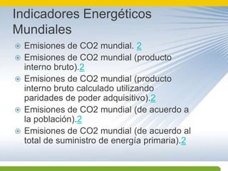 Indicadores Energéticos MundialesEmisiones de CO2 mundial. 2Emisiones de CO2 mundial (producto interno bruto).2Emisiones de CO2 mundial (producto interno bruto calculado utilizando paridades de poder adquisitivo).2Emisiones de CO2 mundial (de acuerdo a la población).2Emisiones de CO2 mundial (de acuerdo al total de suministro de energía primaria).2
