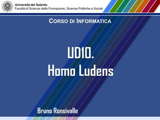 Università del Salento
Facoltà di Scienze della Formazione, Scienze Politiche e Sociali
CORSO DI INFORMATICA
Bruno Ronsivalle
UD10.
Homo Ludens
 