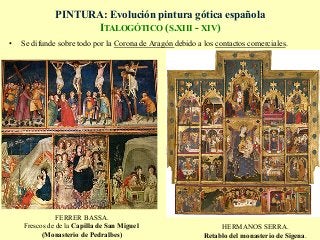 PINTURA: Evolución pintura gótica española
ITALOGÓTICO (S.XIII - XIV)
FERRER BASSA.
Frescos de de la Capilla de San Miguel
(Monasterio de Pedralbes)
•  Se difunde sobre todo por la Corona de Aragón debido a los contactos comerciales.
HERMANOS SERRA.
Retablo del monasterio de Sigena.
 