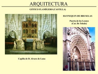 ARQUITECTURA: Siglo XV (Estilo Isabelino o Reyes Católicos)
•  Versión española del gótico flamígero. A los elementos propios del periodo flamígero
(bóvedas estrelladas, arcos carpanales y conopiales, tracerías muy complejas) se
añaden rasgos específicos como los motivos heráldicos y epigráficos.
•  Participan muchos maestros extranjeros que llegan a la Península gracias al esplendor
de la Corona.
Catedral de Toledo:
-  Torre
-  Puerta de los Leones
 
