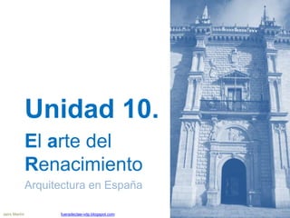 Unidad 10.
El arte del
Renacimiento (III)
Arquitectura en España
Jairo Martín fueradeclae-vdp.blogspot.com
 
