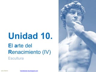 Unidad 10.
El arte del
Renacimiento (IV)
Escultura
Jairo Martín fueradeclae-vdp.blogspot.com
 