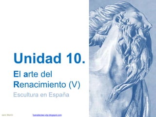 Unidad 10.
El arte del
Renacimiento (V)
Escultura en España
Jairo Martín fueradeclae-vdp.blogspot.com
 
