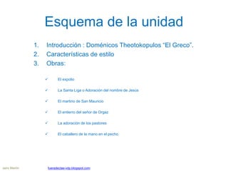 Esquema de la unidad
1. Introducción : Doménicos Theotokopulos “El Greco”.
2. Características de estilo
3. Obras:
 El exp...
