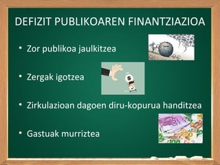 DEFIZIT PUBLIKOAREN FINANTZIAZIOA
• Zor publikoa jaulkitzea
• Zergak igotzea
• Zirkulazioan dagoen diru-kopurua handitzea
• Gastuak murriztea
 