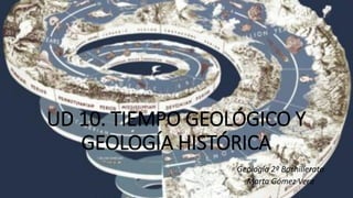 UD 10. TIEMPO GEOLÓGICO Y
GEOLOGÍA HISTÓRICA
Geología 2º Bachillerato
Marta Gómez Vera
 