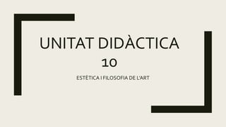 UNITAT DIDÀCTICA
10
ESTÈTICA I FILOSOFIA DE L’ART
 