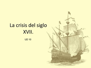 La crisis del siglo
       XVII.
       UD 10
 