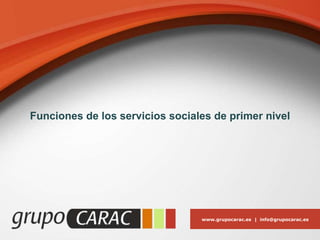 www.grupocarac.es | info@grupocarac.es
Funciones de los servicios sociales de primer nivel
 